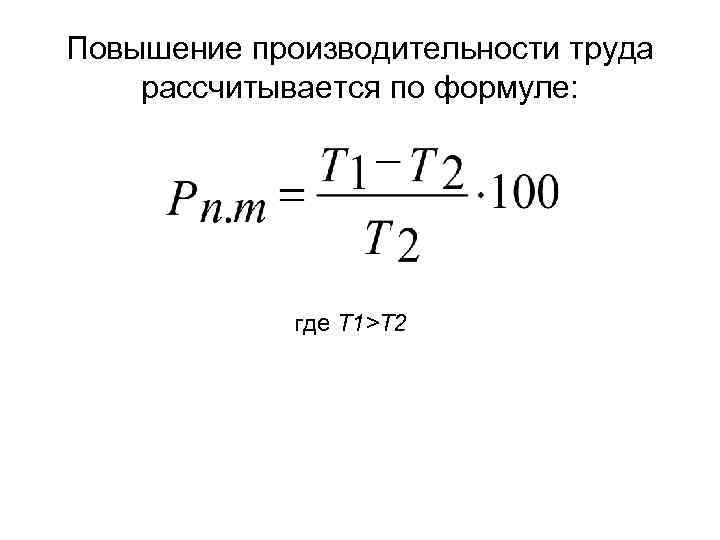 Повышение производительности труда рассчитывается по формуле: где Т 1>Т 2 