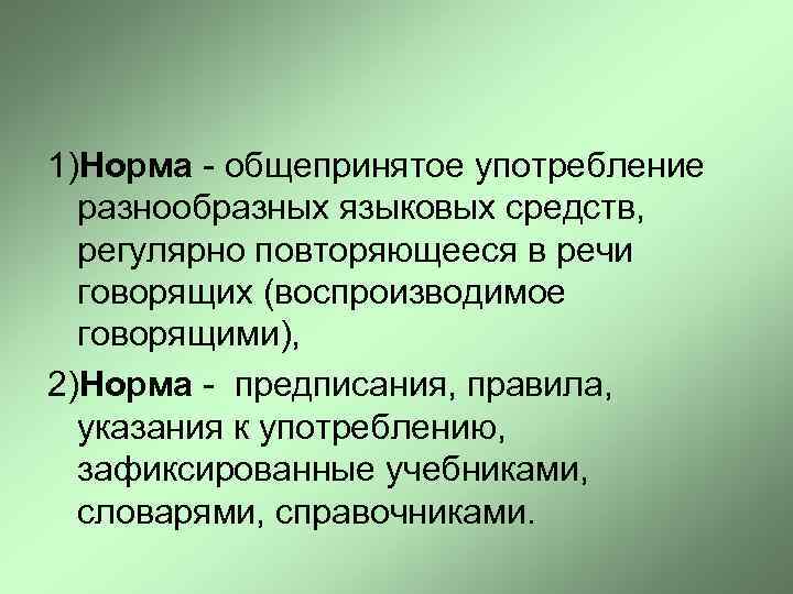 1)Норма - общепринятое употребление разнообразных языковых средств, регулярно повторяющееся в речи говорящих (воспроизводимое говорящими),