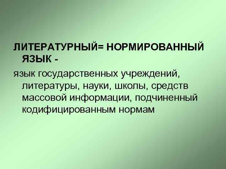 ЛИТЕРАТУРНЫЙ= НОРМИРОВАННЫЙ ЯЗЫК язык государственных учреждений, литературы, науки, школы, средств массовой информации, подчиненный кодифицированным