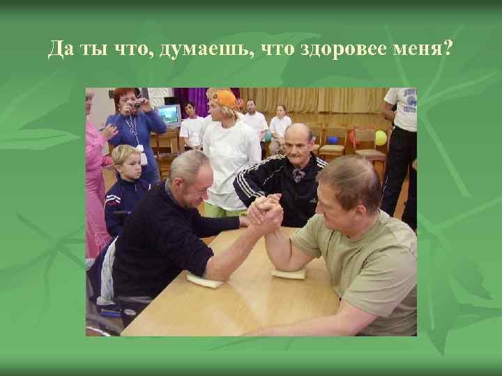 Да ты что, думаешь, что здоровее меня? 