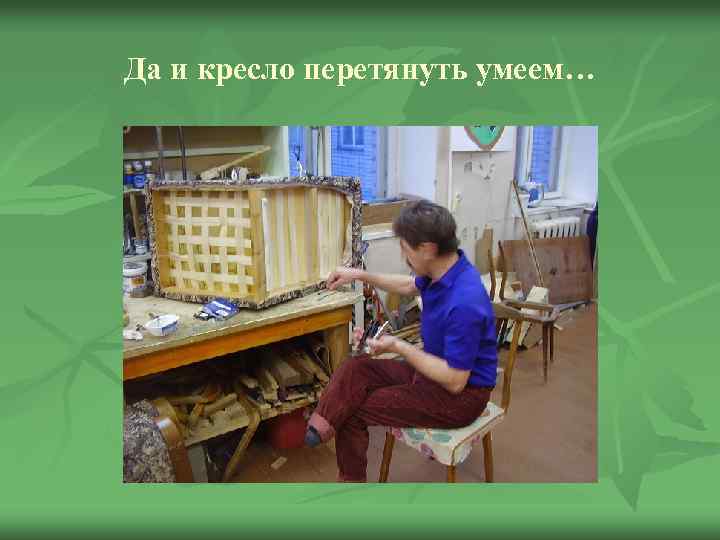 Да и кресло перетянуть умеем… 