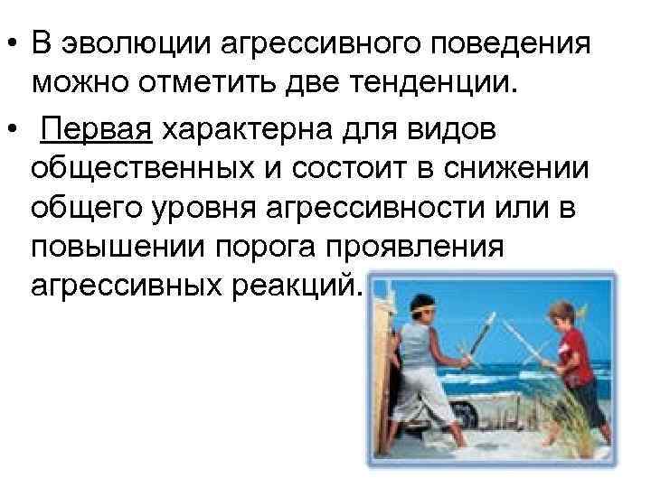  • В эволюции агрессивного поведения можно отметить две тенденции. • Первая характерна для