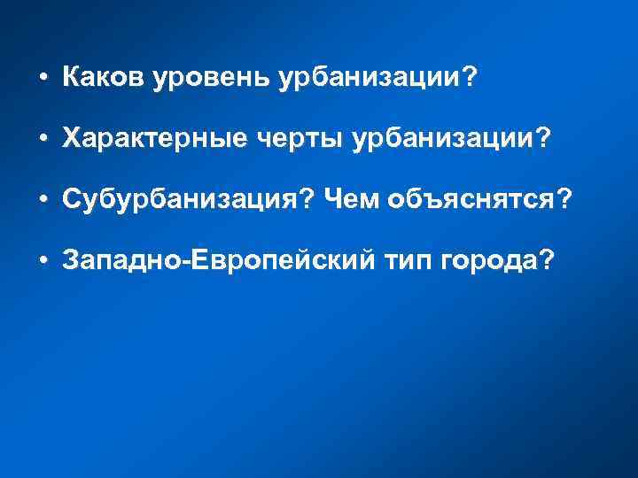 • Каков уровень урбанизации? • Характерные черты урбанизации? • Субурбанизация? Чем объяснятся? •