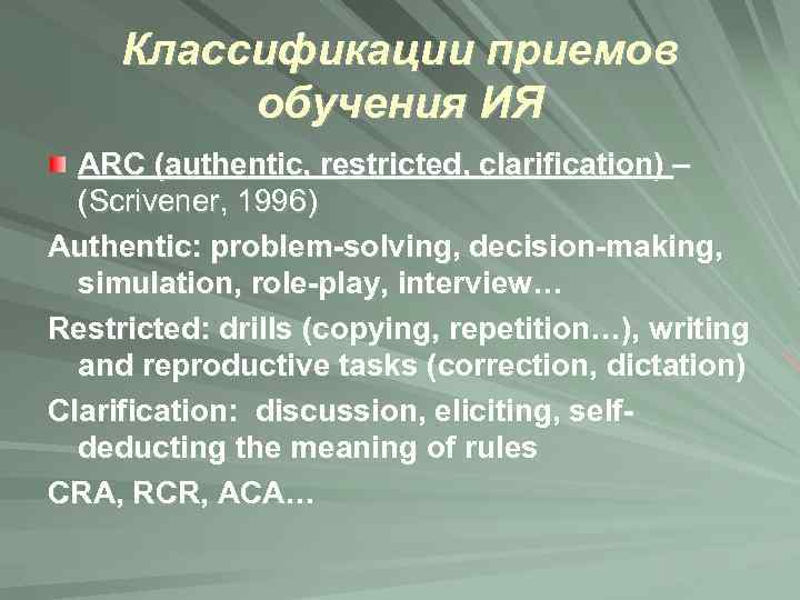 Классификации приемов обучения ИЯ ARC (authentic, restricted, clarification) – (Scrivener, 1996) Authentic: problem-solving, decision-making,