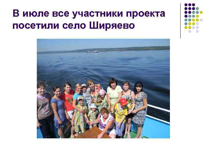 В июле все участники проекта посетили село Ширяево 