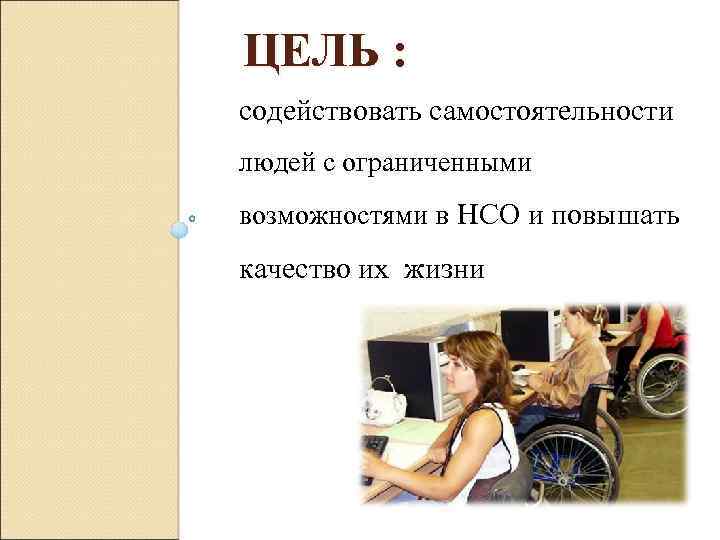 ЦЕЛЬ : содействовать самостоятельности людей с ограниченными возможностями в НСО и повышать качество их