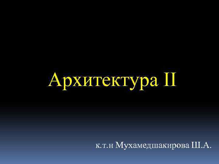Архитектура II к. т. н Мухамедшакирова Ш. А. 