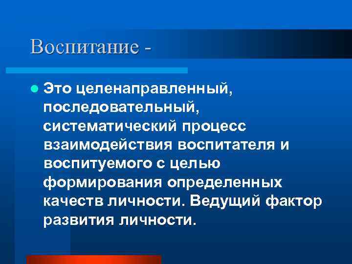 Воспитание l Это целенаправленный, последовательный, систематический процесс взаимодействия воспитателя и воспитуемого с целью формирования