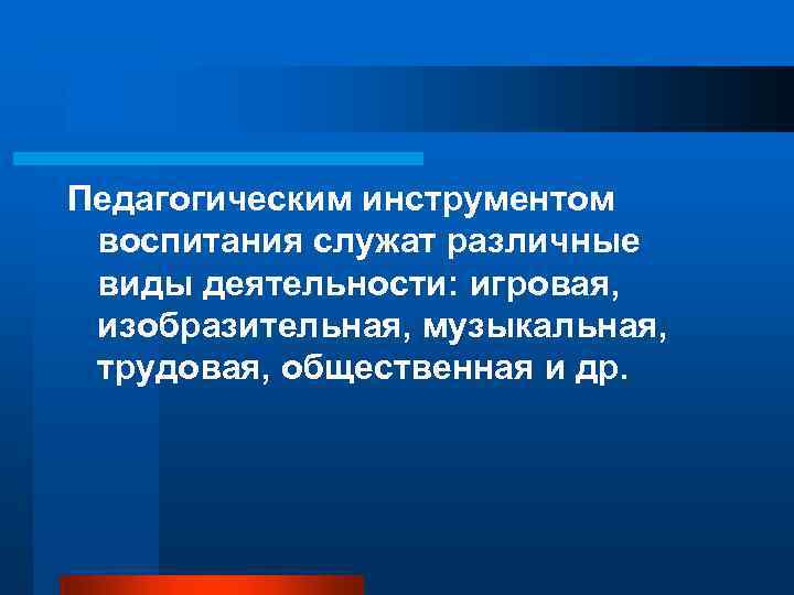 Педагогическим инструментом воспитания служат различные виды деятельности: игровая, изобразительная, музыкальная, трудовая, общественная и др.