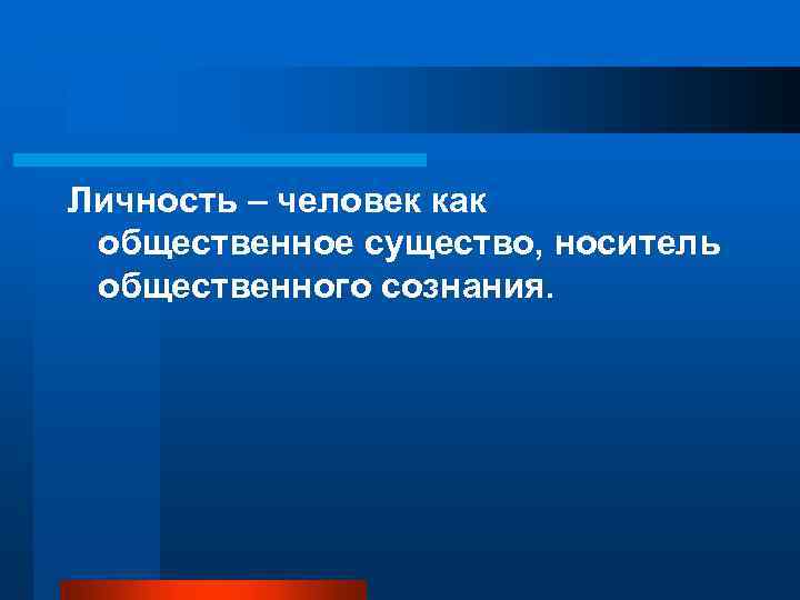 Личность – человек как общественное существо, носитель общественного сознания. 