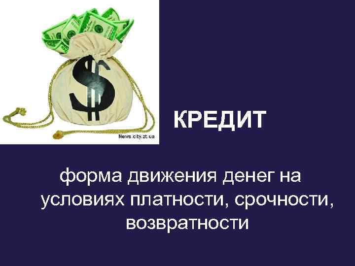 КРЕДИТ форма движения денег на условиях платности, срочности, возвратности 