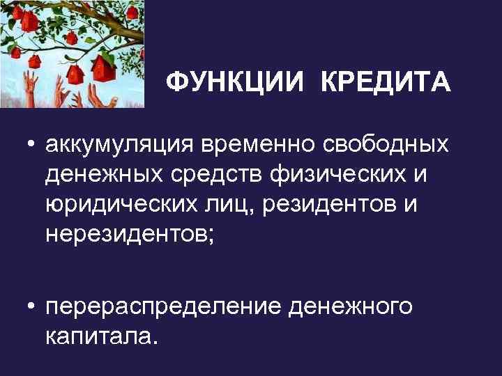ФУНКЦИИ КРЕДИТА • аккумуляция временно свободных денежных средств физических и юридических лиц, резидентов и