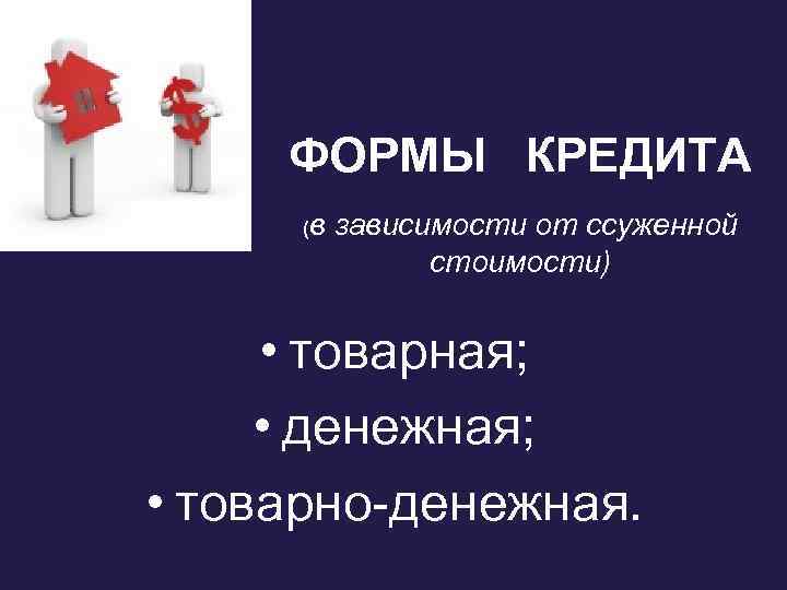 ФОРМЫ КРЕДИТА (в зависимости от ссуженной стоимости) • товарная; • денежная; • товарно-денежная. 