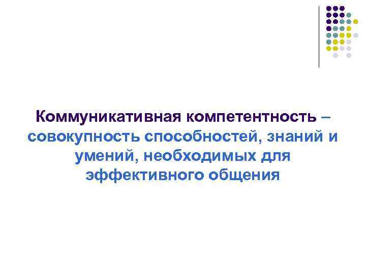 Коммуникативная компетентность – совокупность способностей, знаний и умений, необходимых для эффективного общения 