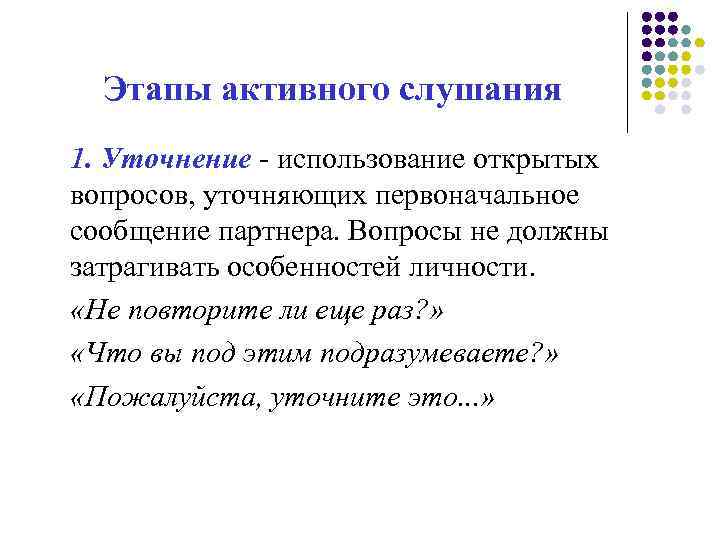 Этапы активного слушания 1. Уточнение - использование открытых вопросов, уточняющих первоначальное сообщение партнера. Вопросы