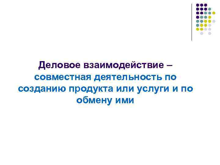 Деловое взаимодействие – совместная деятельность по созданию продукта или услуги и по обмену ими