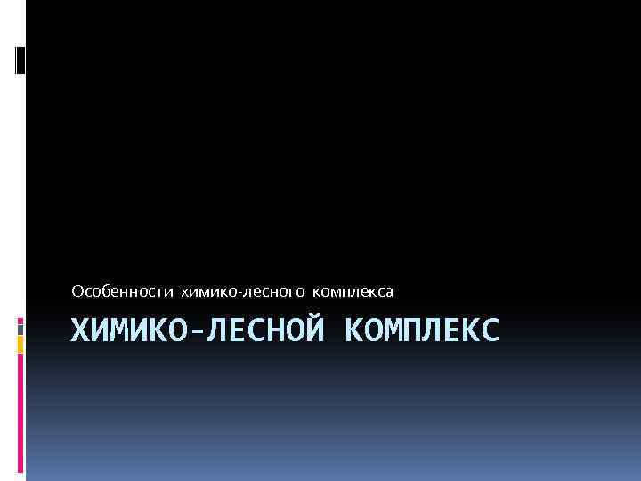 Особенности химико-лесного комплекса ХИМИКО-ЛЕСНОЙ КОМПЛЕКС 