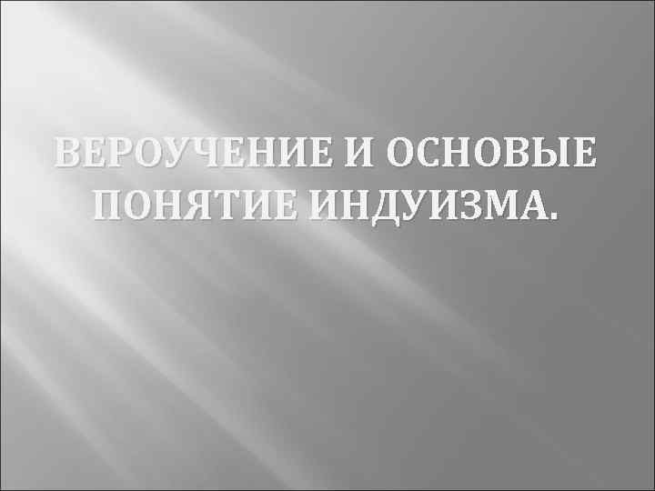 ВЕРОУЧЕНИЕ И ОСНОВЫЕ ПОНЯТИЕ ИНДУИЗМА. 