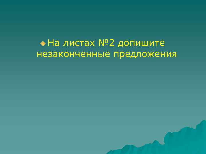 u На листах № 2 допишите незаконченные предложения 