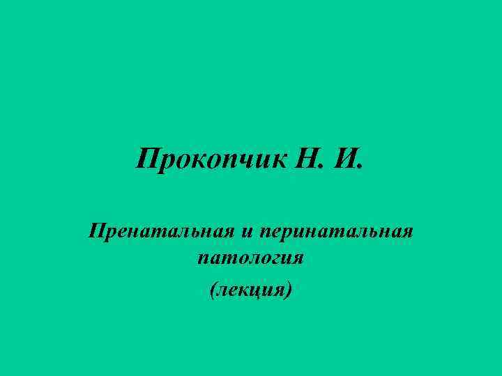   Прокопчик Н. И.  Пренатальная и перинатальная   патология  (лекция)