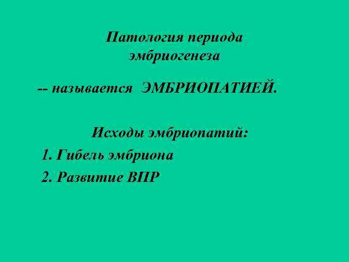   Патология периода  эмбриогенеза -- называется ЭМБРИОПАТИЕЙ.  Исходы эмбриопатий: 1. Гибель