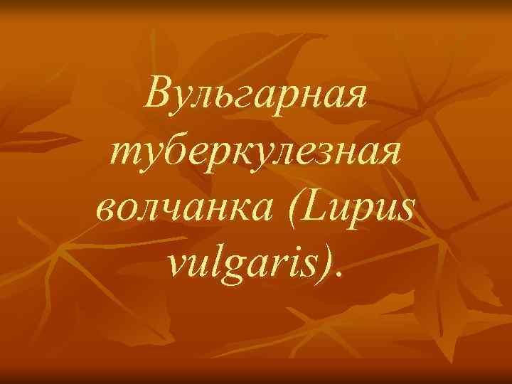  Вульгарная туберкулезная волчанка (Lupus  vulgaris). 