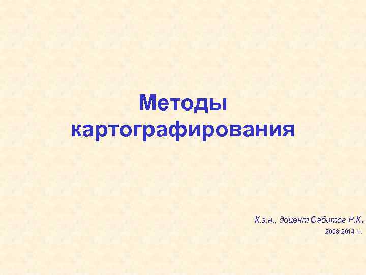  Методы картографирования    К. э. н. , доцент Сабитов Р. К