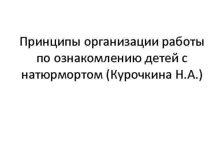 Принципы организации работы  по ознакомлению детей с натюрмортом (Курочкина Н. А. ) 
