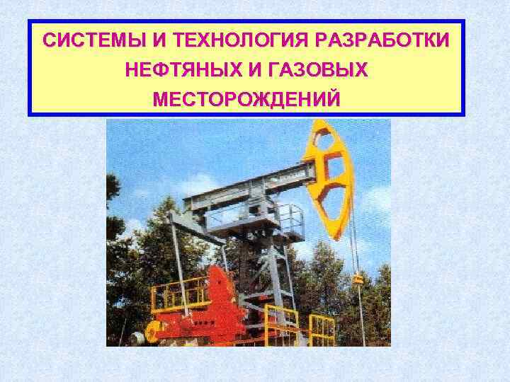 СИСТЕМЫ И ТЕХНОЛОГИЯ РАЗРАБОТКИ  НЕФТЯНЫХ И ГАЗОВЫХ   МЕСТОРОЖДЕНИЙ 