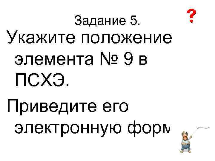   Задание 5. Укажите положение элемента № 9 в ПСХЭ. Приведите его электронную