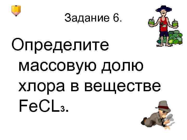  Задание 6.  Определите массовую долю хлора в веществе Fe. CL 3. 
