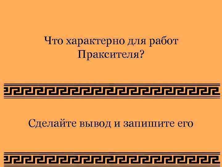  Что характерно для работ   Праксителя? Сделайте вывод и запишите его 
