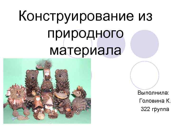 Конструирование из природного материала Выполнила: Головина К. 322 Конструирование из природного материала Выполнила: Головина К. 322
