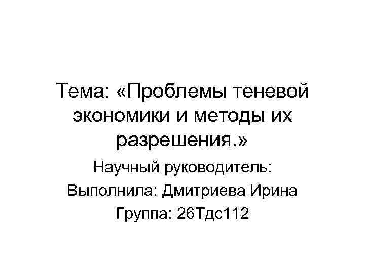 Тема:  «Проблемы теневой  экономики и методы их  разрешения. » Научный руководитель: