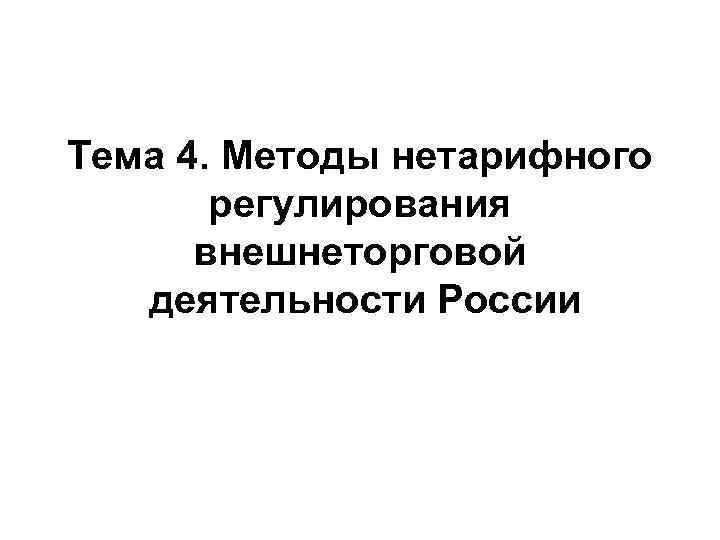 Тема 4. Методы нетарифного  регулирования  внешнеторговой  деятельности России 