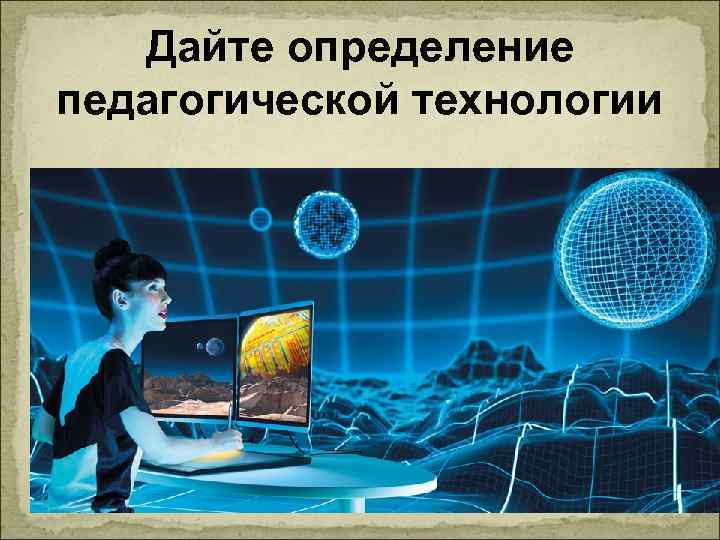   Дайте определение педагогической технологии      
