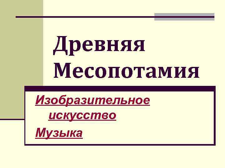  Древняя  Месопотамия Изобразительное  искусство Музыка 