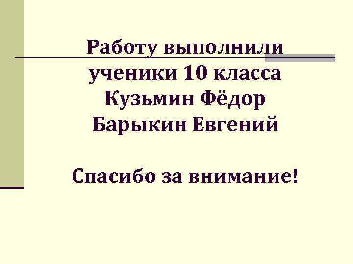  Работу выполнили ученики 10 класса  Кузьмин Фёдор Барыкин Евгений Спасибо за внимание!