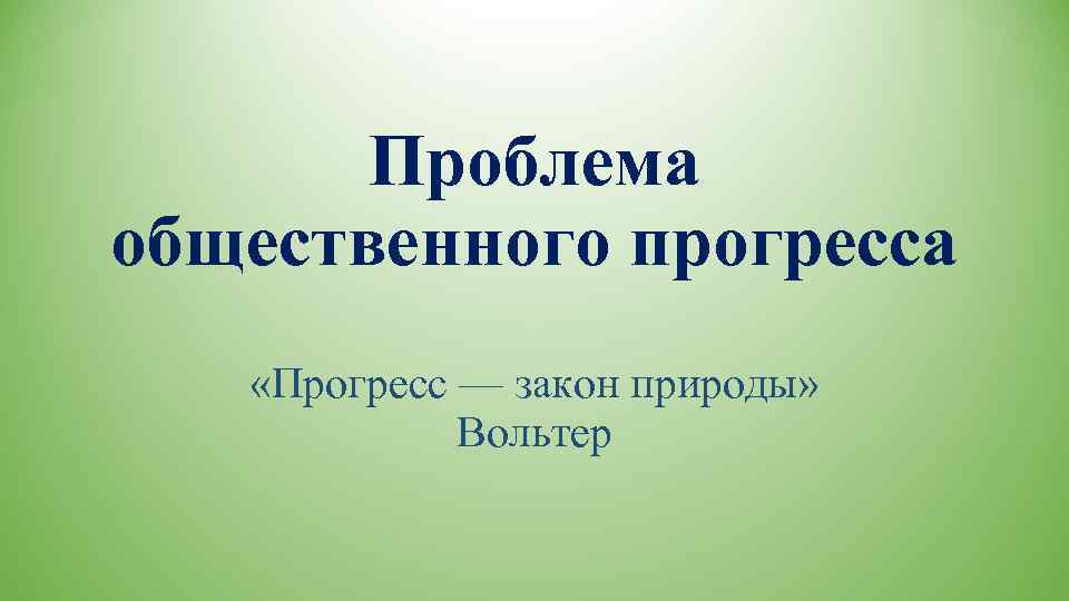   Проблема общественного прогресса «Прогресс — закон природы»    Вольтер 