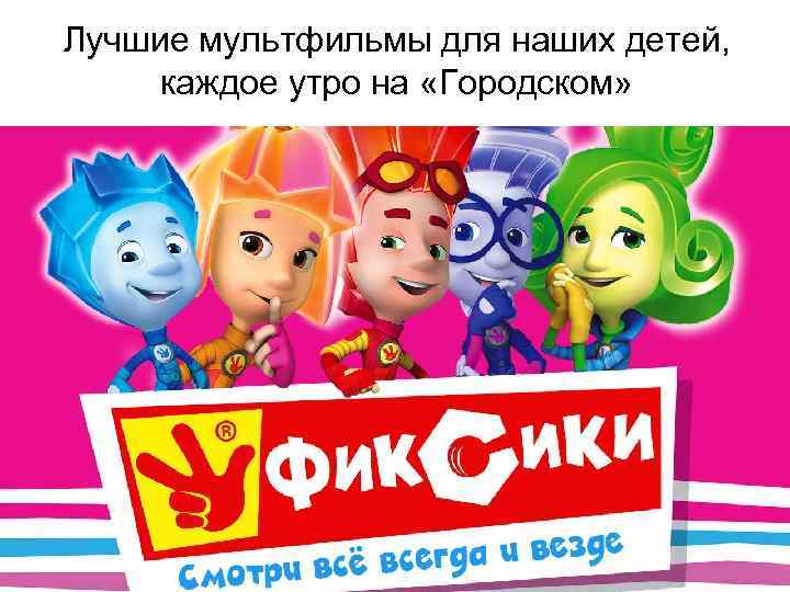 Лучшие мультфильмы для наших детей,  каждое утро на «Городском» 