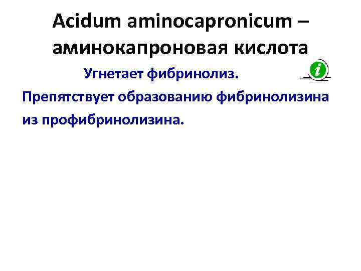   Acidum aminocapronicum – аминокапроновая кислота   Угнетает фибринолиз. Препятствует образованию фибринолизина