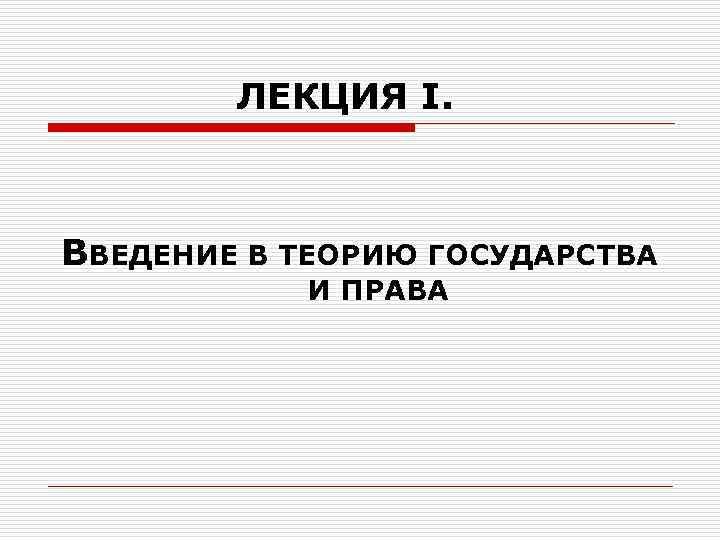     ЛЕКЦИЯ I. ВВЕДЕНИЕ В ТЕОРИЮ ГОСУДАРСТВА   И ПРАВА