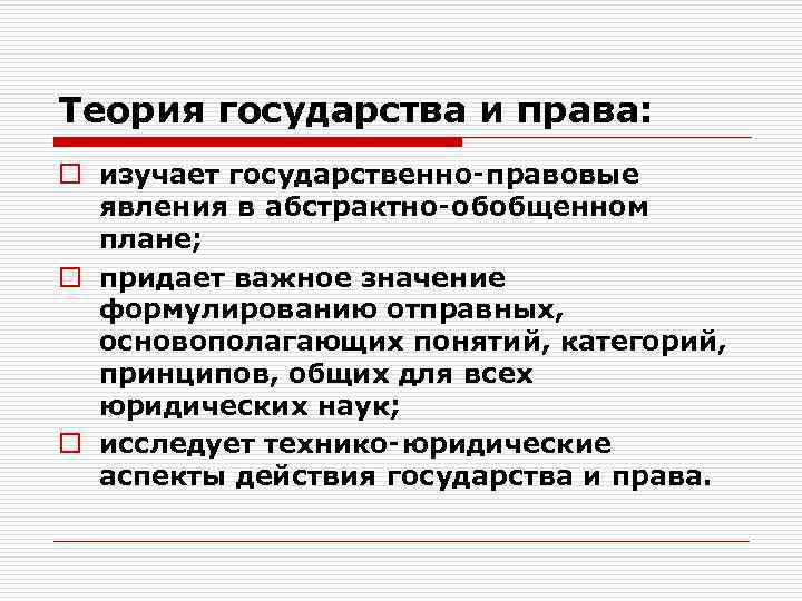 Теория государства и права: o изучает государственно‑правовые  явления в абстрактно‑обобщенном  плане; o