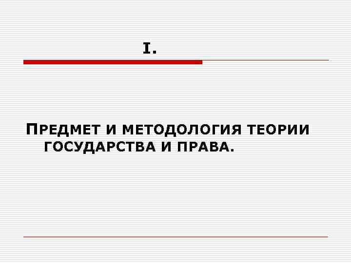      I. ПРЕДМЕТ И МЕТОДОЛОГИЯ ТЕОРИИ ГОСУДАРСТВА И ПРАВА. 