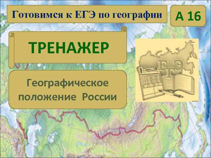Готовимся к ЕГЭ по географии  А 16 ТРЕНАЖЕР  Географическое положение России 