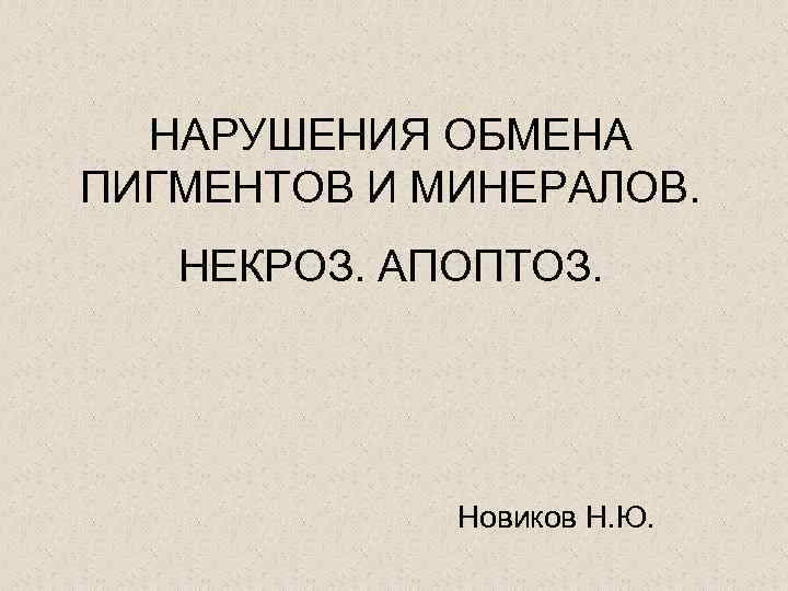  НАРУШЕНИЯ ОБМЕНА ПИГМЕНТОВ И МИНЕРАЛОВ. НЕКРОЗ. АПОПТОЗ.    Новиков Н. Ю.