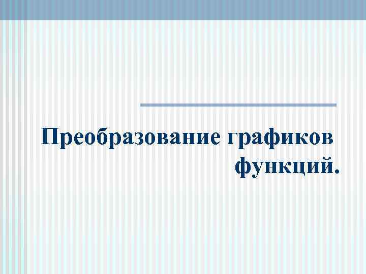 Преобразование графиков   функций. 