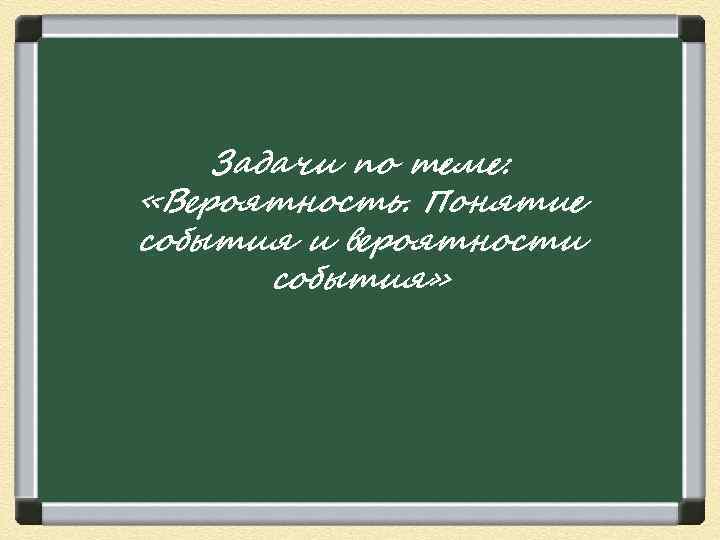   Задачи по теме:  «Вероятность. Понятие события и вероятности  события» 