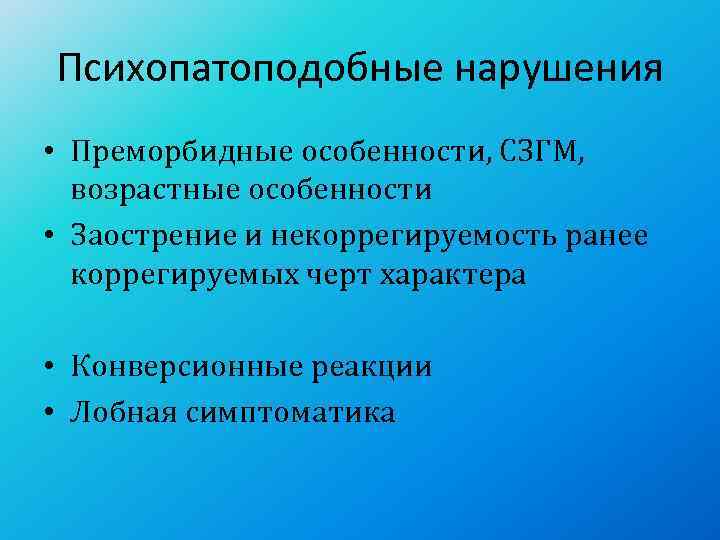 Психопатоподобные нарушения • Преморбидные особенности, СЗГМ, возрастные особенности • Заострение и некоррегируемость ранее 