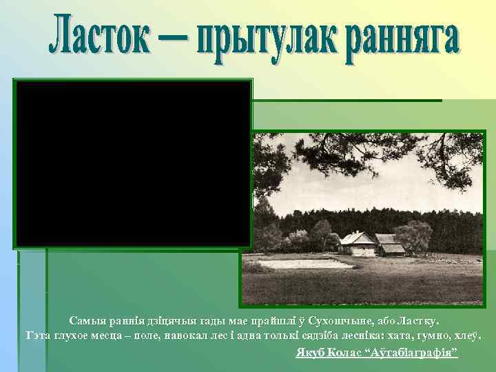   Самыя раннія дзіцячыя гады мае прайшлі ў Сухошчыне, або Ластку. Гэта глухое